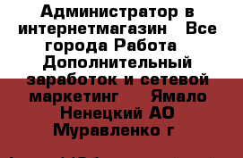 Администратор в интернетмагазин - Все города Работа » Дополнительный заработок и сетевой маркетинг   . Ямало-Ненецкий АО,Муравленко г.